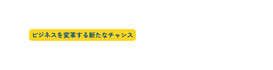ビジネスを変革する新たなチャンス